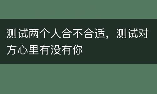 测试两个人合不合适，测试对方心里有没有你