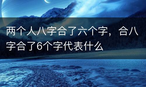 两个人八字合了六个字，合八字合了6个字代表什么