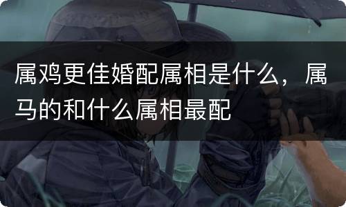 属鸡更佳婚配属相是什么，属马的和什么属相最配