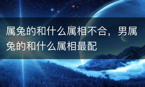 属兔的和什么属相不合，男属兔的和什么属相最配
