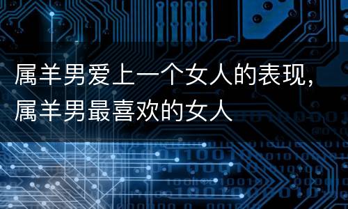 属羊男爱上一个女人的表现，属羊男最喜欢的女人