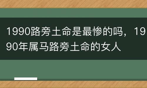1990路旁土命是最惨的吗，1990年属马路旁土命的女人