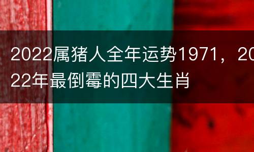 2022属猪人全年运势1971，2022年最倒霉的四大生肖