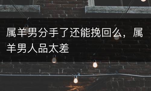 属羊男分手了还能挽回么，属羊男人品太差