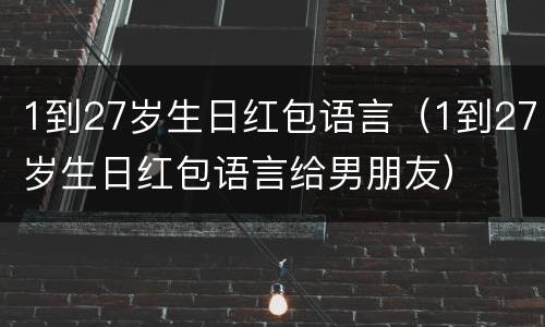 1到27岁生日红包语言（1到27岁生日红包语言给男朋友）