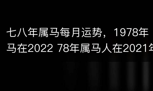 七八年属马每月运势，1978年马在2022 78年属马人在2021年每月运程