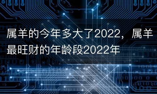 属羊的今年多大了2022，属羊最旺财的年龄段2022年