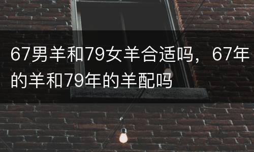 67男羊和79女羊合适吗，67年的羊和79年的羊配吗