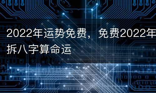 2022年运势免费，免费2022年拆八字算命运