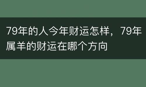 79年的人今年财运怎样，79年属羊的财运在哪个方向