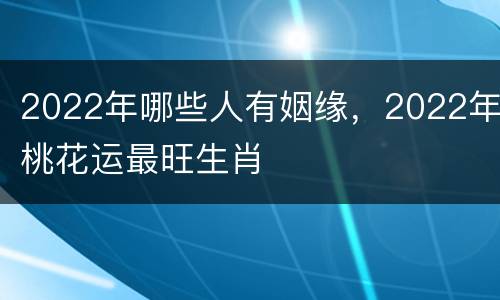 2022年哪些人有姻缘，2022年桃花运最旺生肖