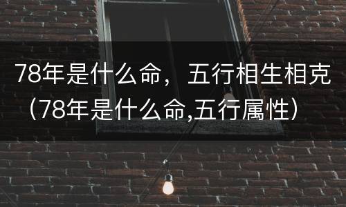 78年是什么命，五行相生相克（78年是什么命,五行属性）