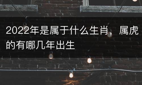 2022年是属于什么生肖，属虎的有哪几年出生