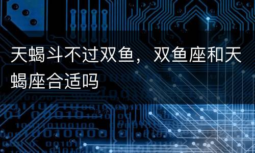 天蝎斗不过双鱼，双鱼座和天蝎座合适吗