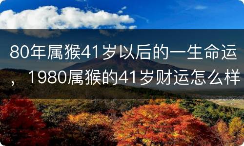 80年属猴41岁以后的一生命运，1980属猴的41岁财运怎么样