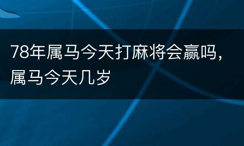 78年属马今天打麻将会赢吗，属马今天几岁