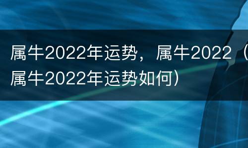 属牛2022年运势，属牛2022（属牛2022年运势如何）
