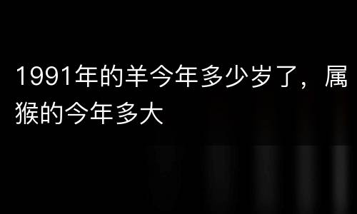 1991年的羊今年多少岁了，属猴的今年多大