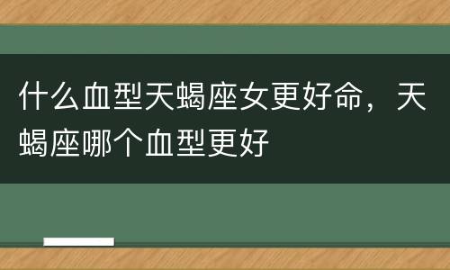 什么血型天蝎座女更好命，天蝎座哪个血型更好