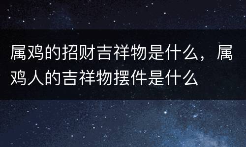 属鸡的招财吉祥物是什么，属鸡人的吉祥物摆件是什么