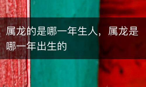 属龙的是哪一年生人，属龙是哪一年出生的