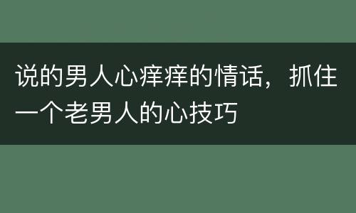 说的男人心痒痒的情话，抓住一个老男人的心技巧