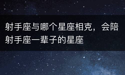 射手座与哪个星座相克，会陪射手座一辈子的星座