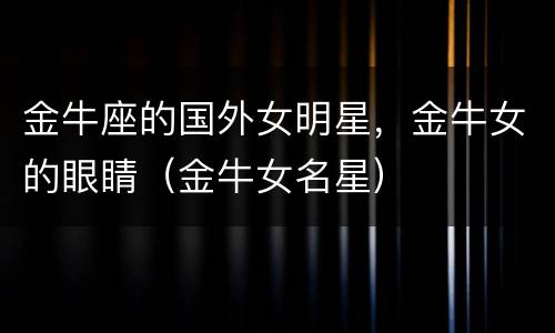 金牛座的国外女明星，金牛女的眼睛（金牛女名星）