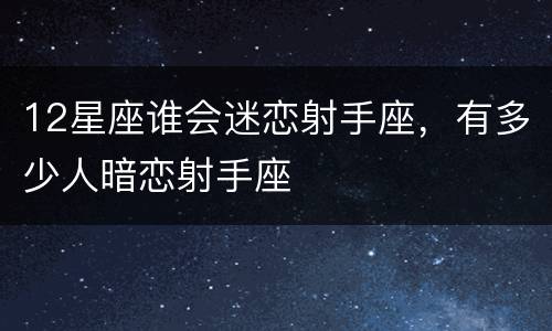 12星座谁会迷恋射手座，有多少人暗恋射手座