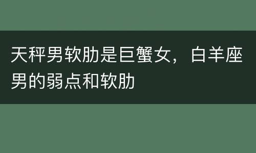 天秤男软肋是巨蟹女，白羊座男的弱点和软肋