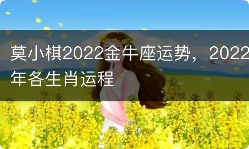 莫小棋2022金牛座运势，2022年各生肖运程