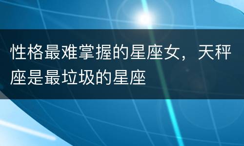 性格最难掌握的星座女，天秤座是最垃圾的星座