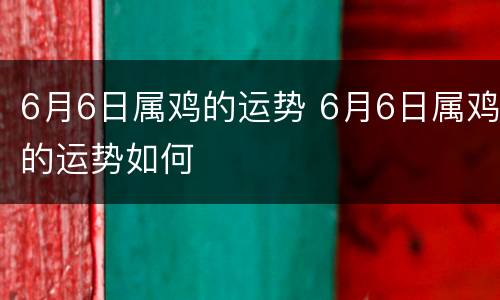 6月6日属鸡的运势 6月6日属鸡的运势如何
