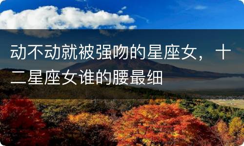 动不动就被强吻的星座女，十二星座女谁的腰最细