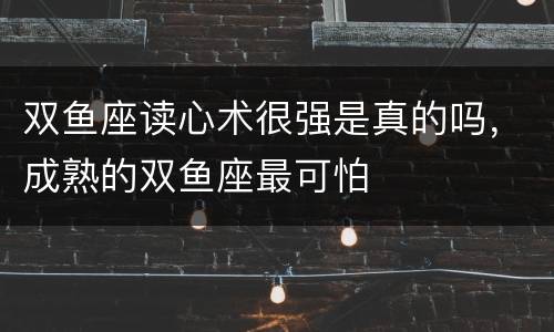 双鱼座读心术很强是真的吗，成熟的双鱼座最可怕