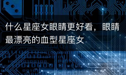 什么星座女眼睛更好看，眼睛最漂亮的血型星座女