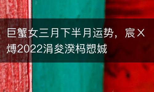 巨蟹女三月下半月运势，宸ㄨ煿2022涓夋湀杩愬娍