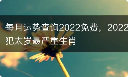 每月运势查询2022免费，2022犯太岁最严重生肖