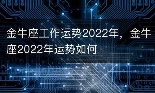 金牛座工作运势2022年，金牛座2022年运势如何