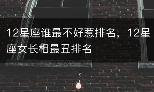 12星座谁最不好惹排名，12星座女长相最丑排名