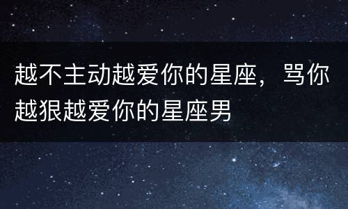 越不主动越爱你的星座，骂你越狠越爱你的星座男