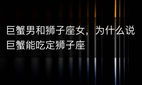 巨蟹男和狮子座女，为什么说巨蟹能吃定狮子座
