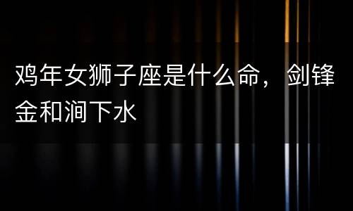 鸡年女狮子座是什么命，剑锋金和涧下水