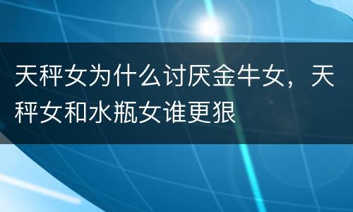 天秤女为什么讨厌金牛女，天秤女和水瓶女谁更狠