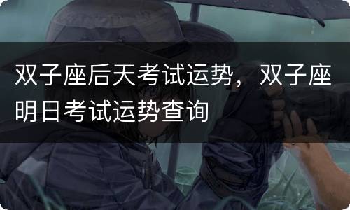 双子座后天考试运势，双子座明日考试运势查询