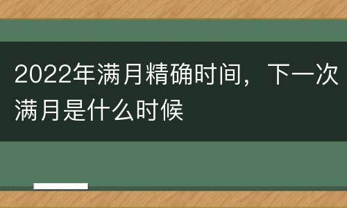 2022年满月精确时间，下一次满月是什么时候