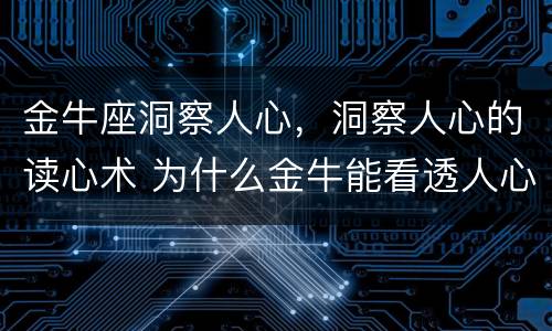 金牛座洞察人心，洞察人心的读心术 为什么金牛能看透人心