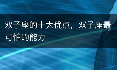 双子座的十大优点，双子座最可怕的能力