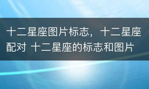 十二星座图片标志，十二星座配对 十二星座的标志和图片