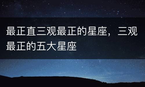 最正直三观最正的星座，三观最正的五大星座